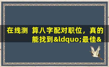 在线测  算八字配对职位，真的  能找到“最佳”工作吗